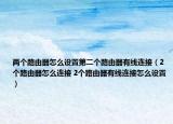 两个路由器怎么设置第二个路由器有线连接（2个路由器怎么连接 2个路由器有线连接怎么设置）