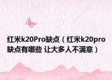 红米k20Pro缺点（红米k20pro缺点有哪些 让大多人不满意）