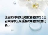 王者如何观战正在比赛的好友（王者荣耀怎么观战游戏中的好友的比赛）