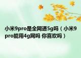小米9pro是全网通5g吗（小米9pro能用4g网吗 你喜欢吗）