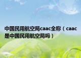 中国民用航空局caac全称（caac是中国民用航空局吗）