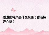 香港的特产是什么东西（香港特产介绍）