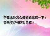 芒果冰沙怎么做妈妈你解一下（芒果冰沙可以怎么做）