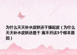 为什么天天补水皮肤还干燥起皮（为什么天天补水皮肤还是干 离不开这3个根本原因）