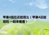 苹果4现在还能用么（苹果4还能用吗 一起来看看）