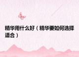 精华用什么好（精华要如何选择适合）