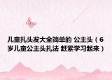 儿童扎头发大全简单的 公主头（6岁儿童公主头扎法 赶紧学习起来）