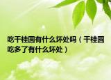 吃干桂圆有什么坏处吗（干桂圆吃多了有什么坏处）