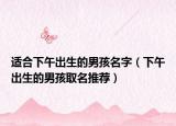 适合下午出生的男孩名字（下午出生的男孩取名推荐）