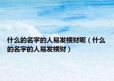 什么的名字的人易发横财呢（什么的名字的人易发横财）