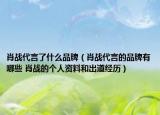 肖战代言了什么品牌（肖战代言的品牌有哪些 肖战的个人资料和出道经历）