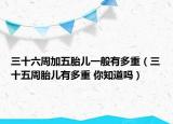 三十六周加五胎儿一般有多重（三十五周胎儿有多重 你知道吗）