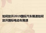 如何放开2019国标汽车限速如何放开国标电动车限速