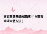 客家酿酒是糯米酒吗?（自酿客家糯米酒方法）