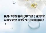 锐龙r7与酷睿i7比哪个好（锐龙7和i7哪个更快 锐龙r7好还是英特尔i7）