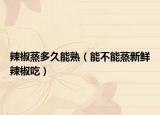 辣椒蒸多久能熟（能不能蒸新鲜辣椒吃）