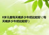 8岁儿童每天喝多少牛奶比较好（每天喝多少牛奶比较好）