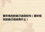 喜欢现在的自己说说短句（喜欢现在的自己说说有什么）
