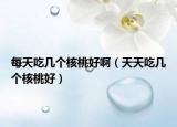 每天吃几个核桃好啊（天天吃几个核桃好）