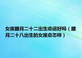 女孩腊月二十二出生命运好吗（腊月二十八出生的女孩命怎样）