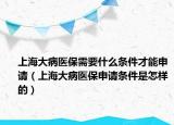 上海大病医保需要什么条件才能申请（上海大病医保申请条件是怎样的）