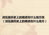 浏览器历史上的痕迹在什么地方找（浏览器历史上的痕迹在什么地方）