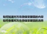 如何知道对方在微信里撤回的内容如何查看对方在微信里撤回的消息