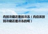 肉放冷藏还是放冷冻（肉应该放到冷藏还是冷冻的呢）