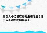 什么人不适合吃鹌鹑蛋和鸡蛋（什么人不适合吃鹌鹑蛋）