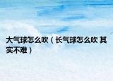 大气球怎么吹（长气球怎么吹 其实不难）