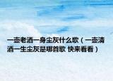 一壶老酒一身尘灰什么歌（一壶清酒一生尘灰是哪首歌 快来看看）