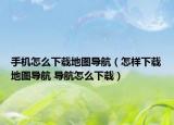 手机怎么下载地图导航（怎样下载地图导航 导航怎么下载）