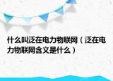 什么叫泛在电力物联网（泛在电力物联网含义是什么）