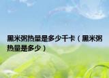 黑米粥热量是多少千卡（黑米粥热量是多少）