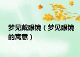 梦见戴眼镜（梦见眼镜的寓意）