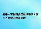 属牛人恋爱时要注意啥事项（属牛人恋爱时要注意啥）