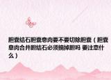 胆囊结石胆囊息肉要不要切除胆囊（胆囊息肉合并胆结石必须摘掉胆吗 要注意什么）