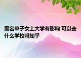 黑名单子女上大学有影响 可以去什么学校吗知乎