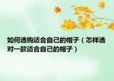 如何选购适合自己的帽子（怎样选对一款适合自己的帽子）