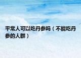 平常人可以吃丹参吗（不能吃丹参的人群）