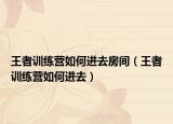 王者训练营如何进去房间（王者训练营如何进去）