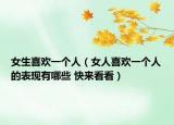 女生喜欢一个人（女人喜欢一个人的表现有哪些 快来看看）