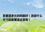 紫薯蒸多长时间最好（选择什么尺寸的紫薯适合蒸呢）