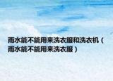 雨水能不能用来洗衣服和洗衣机（雨水能不能用来洗衣服）