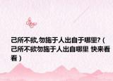 己所不欲,勿施于人出自于哪里?（己所不欲勿施于人出自哪里 快来看看）