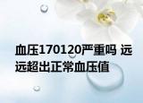 血压170120严重吗 远远超出正常血压值