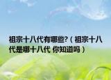 祖宗十八代有哪些?（祖宗十八代是哪十八代 你知道吗）