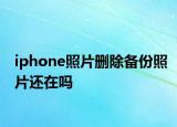iphone照片删除备份照片还在吗