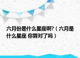 六月份是什么星座啊?（六月是什么星座 你算对了吗）