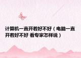 计算机一直开着好不好（电脑一直开着好不好 看专家怎样说）